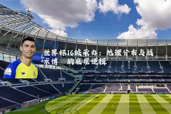世界杯16城承办：地理分布与战术博弈的底层逻辑