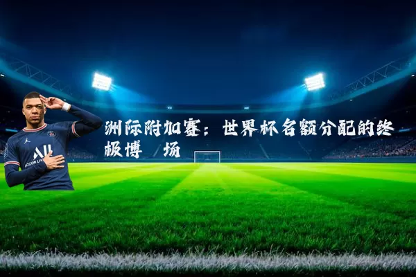 洲际附加赛：世界杯名额分配的终极博弈场