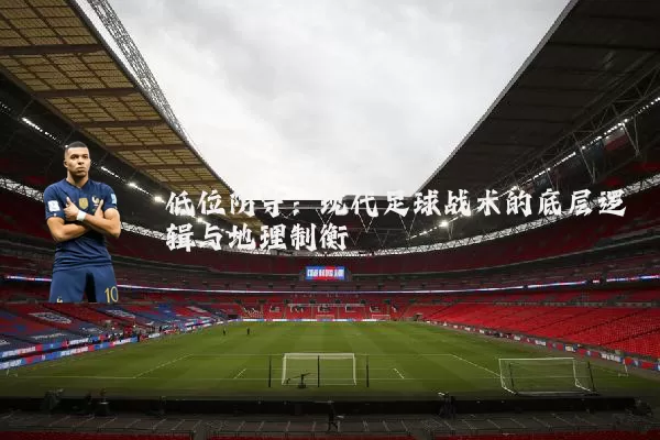低位防守：现代足球战术的底层逻辑与地理制衡