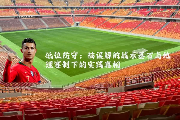 低位防守:被误解的战术基石与地理赛制下的实践真相