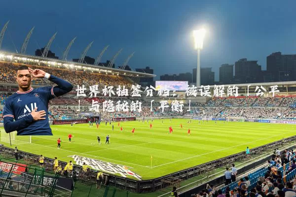 世界杯抽签分档：被误解的「公平」与隐秘的「平衡」