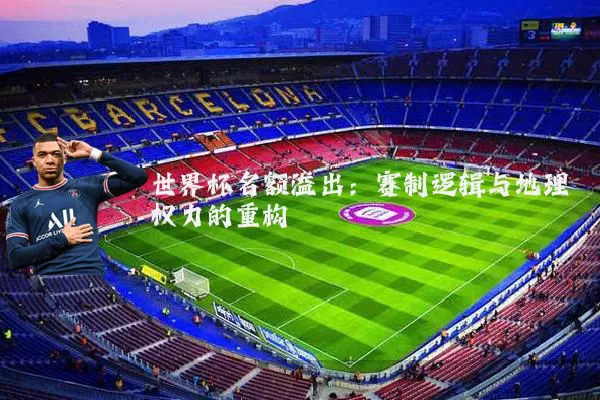 世界杯名额溢出:赛制逻辑与地理权力的重构
