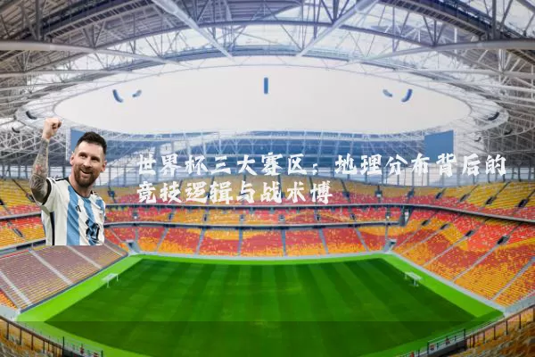 世界杯三大赛区:地理分布背后的竞技逻辑与战术博弈