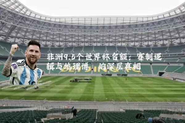 非洲9.5个世界杯名额：赛制逻辑与地理博弈的深层真相