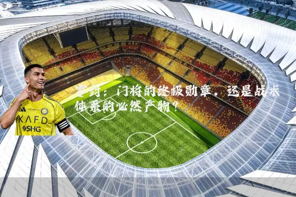零封：门将的终极勋章，还是战术体系的必然产物？