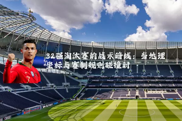 32强淘汰赛的战术暗线：当地理坐标与赛制规则碰撞时