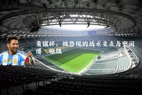 角旗杆：被忽视的战术支点与空间博弈枢纽