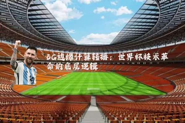 5G边缘计算转播:世界杯技术革命的底层逻辑