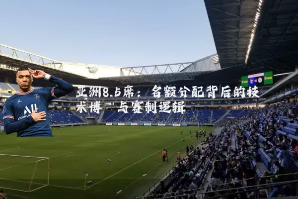 亚洲8.5席：名额分配背后的技术博弈与赛制逻辑