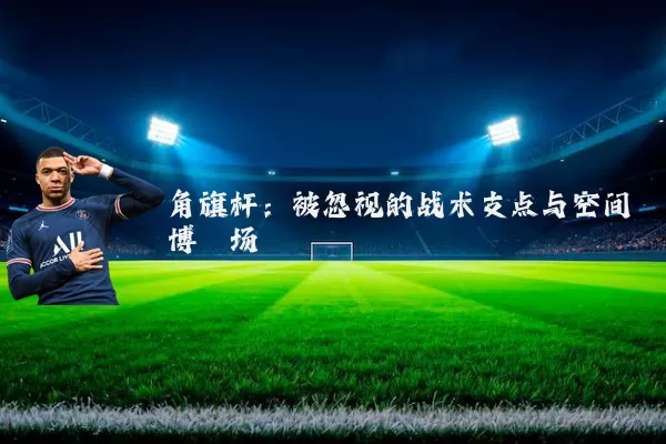 角旗杆：被忽视的战术支点与空间博弈场