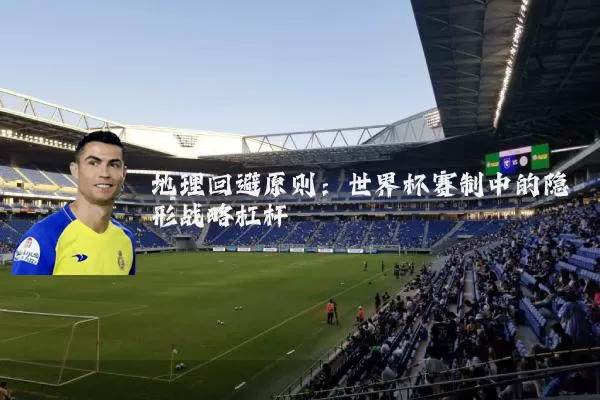 地理回避原则：世界杯赛制中的隐形战略杠杆
