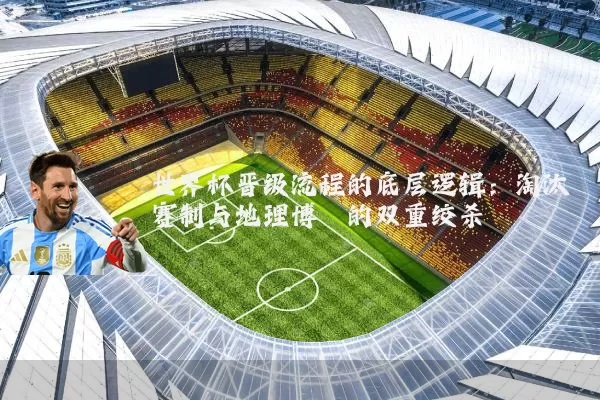 世界杯晋级流程的底层逻辑：淘汰赛制与地理博弈的双重绞杀