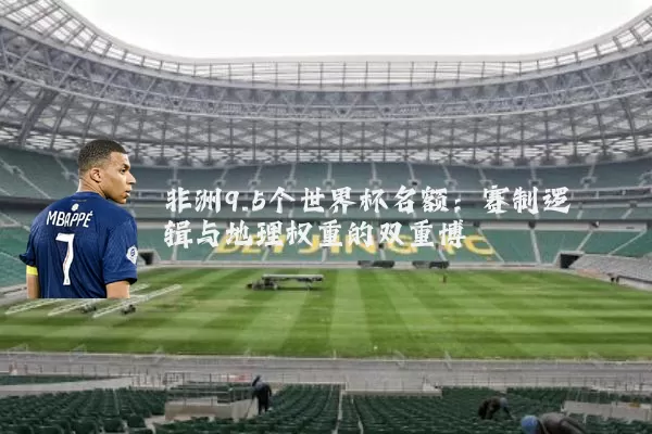 非洲9.5个世界杯名额:赛制逻辑与地理权重的双重博弈