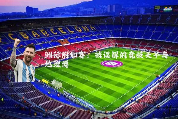 洲际附加赛：被误解的竞技天平与地理博弈