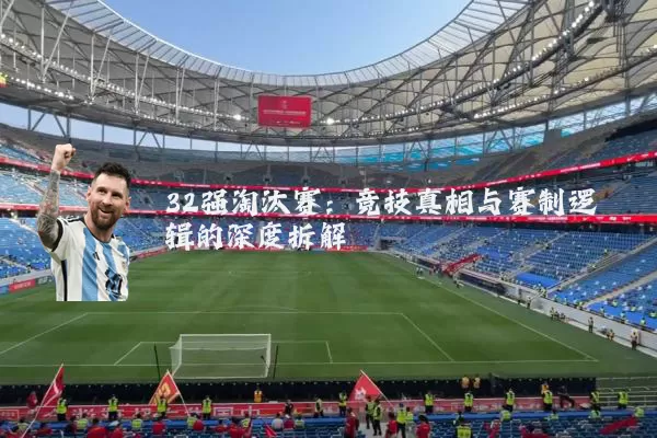 32强淘汰赛:竞技真相与赛制逻辑的深度拆解